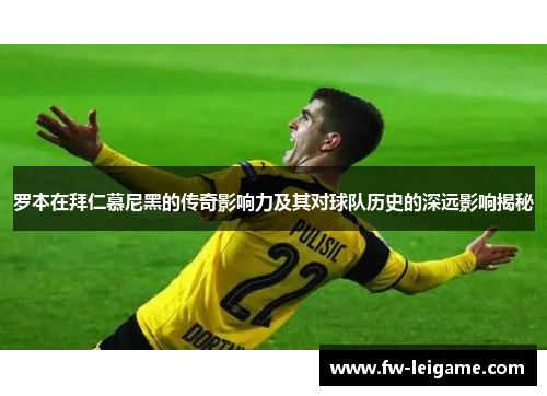 罗本在拜仁慕尼黑的传奇影响力及其对球队历史的深远影响揭秘