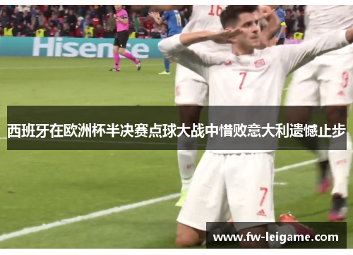 西班牙在欧洲杯半决赛点球大战中惜败意大利遗憾止步