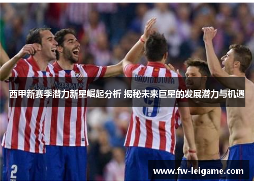 西甲新赛季潜力新星崛起分析 揭秘未来巨星的发展潜力与机遇