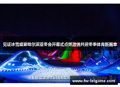 见证冰雪盛宴哈尔滨亚冬会开幕式点燃激情共迎冬季体育新篇章