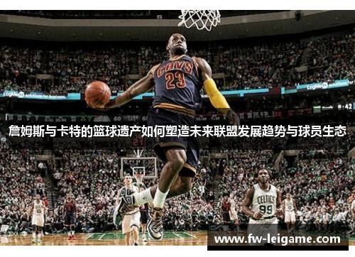 詹姆斯与卡特的篮球遗产如何塑造未来联盟发展趋势与球员生态