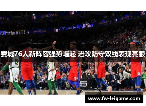费城76人新阵容强势崛起 进攻防守双线表现亮眼