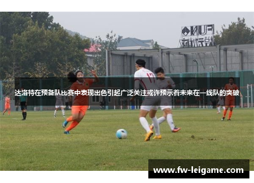 达洛特在预备队比赛中表现出色引起广泛关注或许预示着未来在一线队的突破