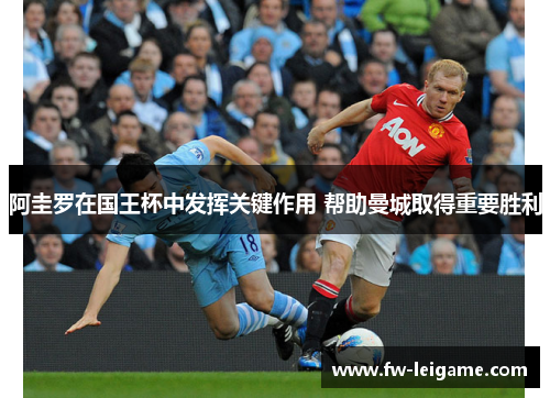 阿圭罗在国王杯中发挥关键作用 帮助曼城取得重要胜利