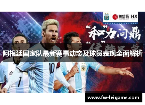 阿根廷国家队最新赛事动态及球员表现全面解析