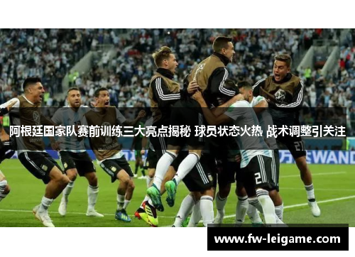 阿根廷国家队赛前训练三大亮点揭秘 球员状态火热 战术调整引关注