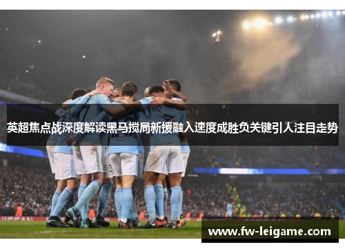 英超焦点战深度解读黑马搅局新援融入速度成胜负关键引人注目走势