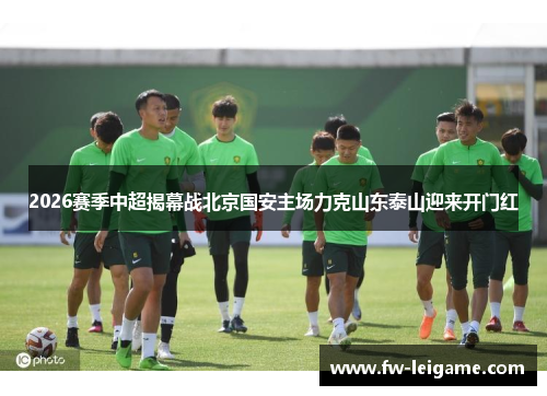 2026赛季中超揭幕战北京国安主场力克山东泰山迎来开门红