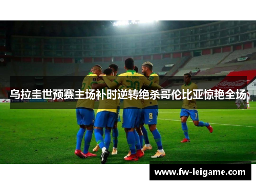 乌拉圭世预赛主场补时逆转绝杀哥伦比亚惊艳全场