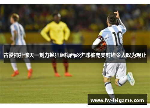 古赞神扑惊天一刻力挽狂澜梅西必进球被完美封堵令人叹为观止