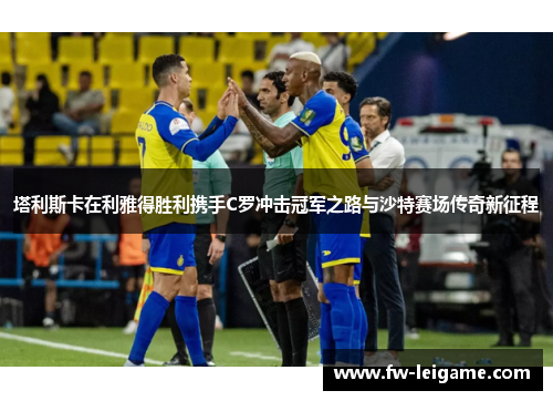 塔利斯卡在利雅得胜利携手C罗冲击冠军之路与沙特赛场传奇新征程