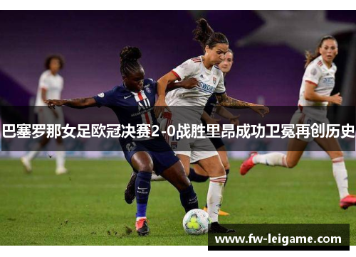 巴塞罗那女足欧冠决赛2-0战胜里昂成功卫冕再创历史