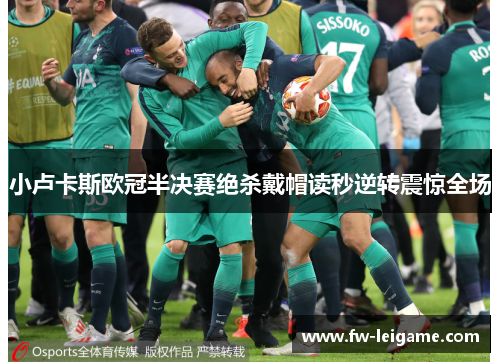 小卢卡斯欧冠半决赛绝杀戴帽读秒逆转震惊全场