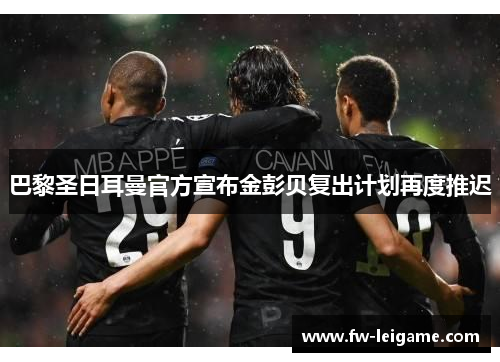 巴黎圣日耳曼官方宣布金彭贝复出计划再度推迟