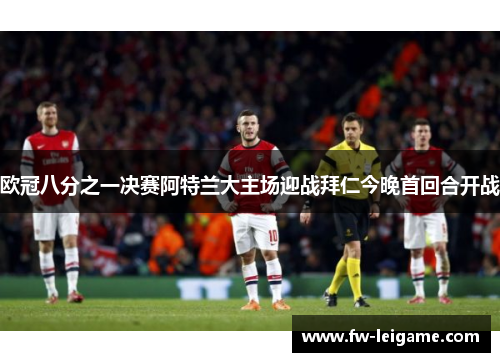 欧冠八分之一决赛阿特兰大主场迎战拜仁今晚首回合开战
