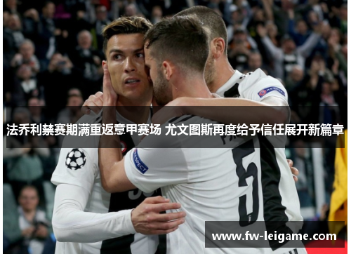 法乔利禁赛期满重返意甲赛场 尤文图斯再度给予信任展开新篇章