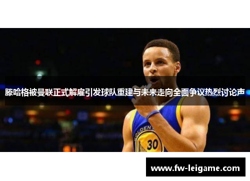 滕哈格被曼联正式解雇引发球队重建与未来走向全面争议热烈讨论声